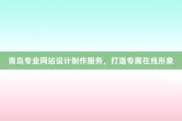 青岛专业网站设计制作服务，打造专属在线形象