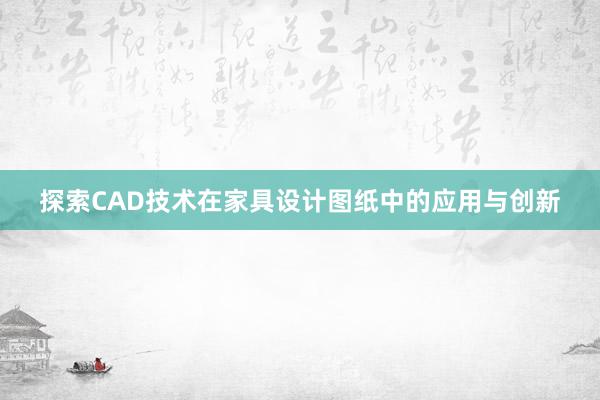 探索CAD技术在家具设计图纸中的应用与创新