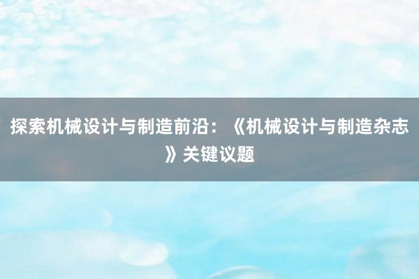 探索机械设计与制造前沿：《机械设计与制造杂志》关键议题