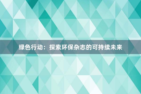 绿色行动：探索环保杂志的可持续未来