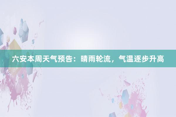 六安本周天气预告：晴雨轮流，气温逐步升高