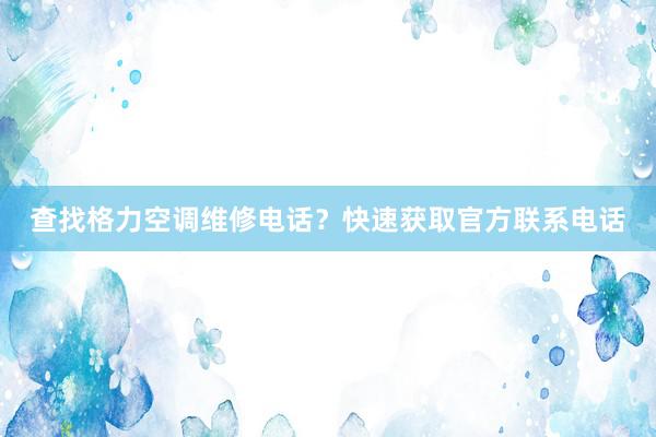 查找格力空调维修电话？快速获取官方联系电话