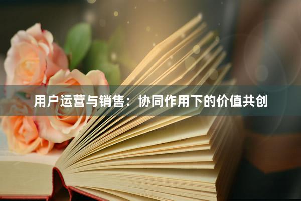 用户运营与销售：协同作用下的价值共创