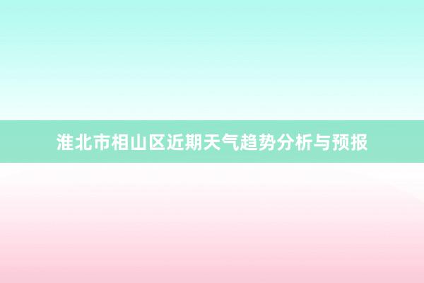 淮北市相山区近期天气趋势分析与预报